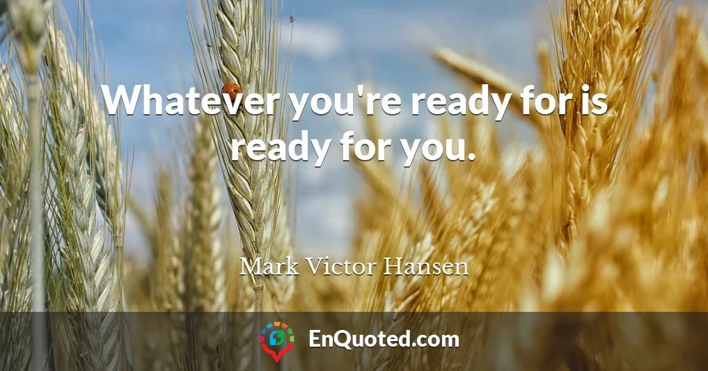 Whatever you're ready for is ready for you.