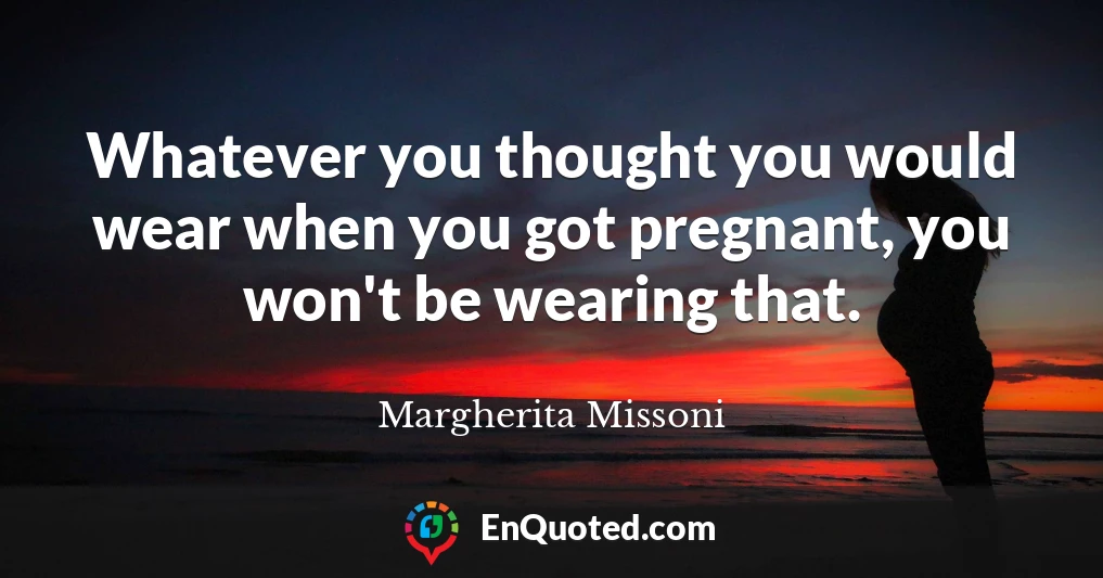 Whatever you thought you would wear when you got pregnant, you won't be wearing that.