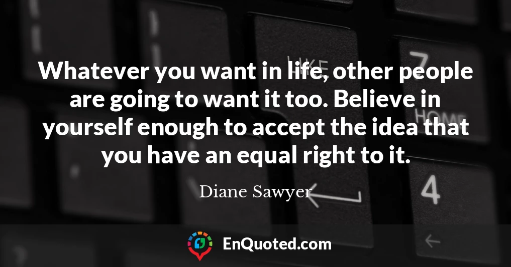 Whatever you want in life, other people are going to want it too. Believe in yourself enough to accept the idea that you have an equal right to it.