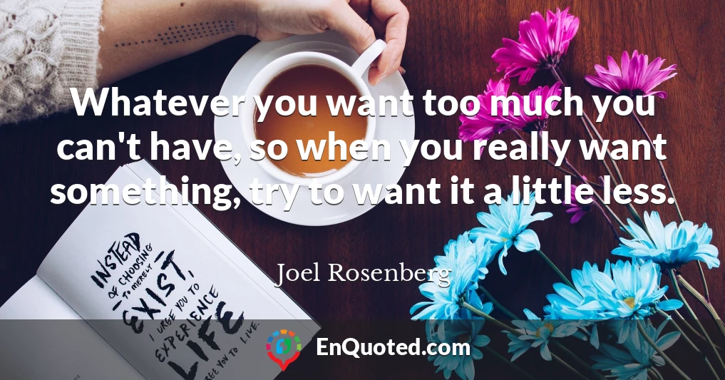 Whatever you want too much you can't have, so when you really want something, try to want it a little less.