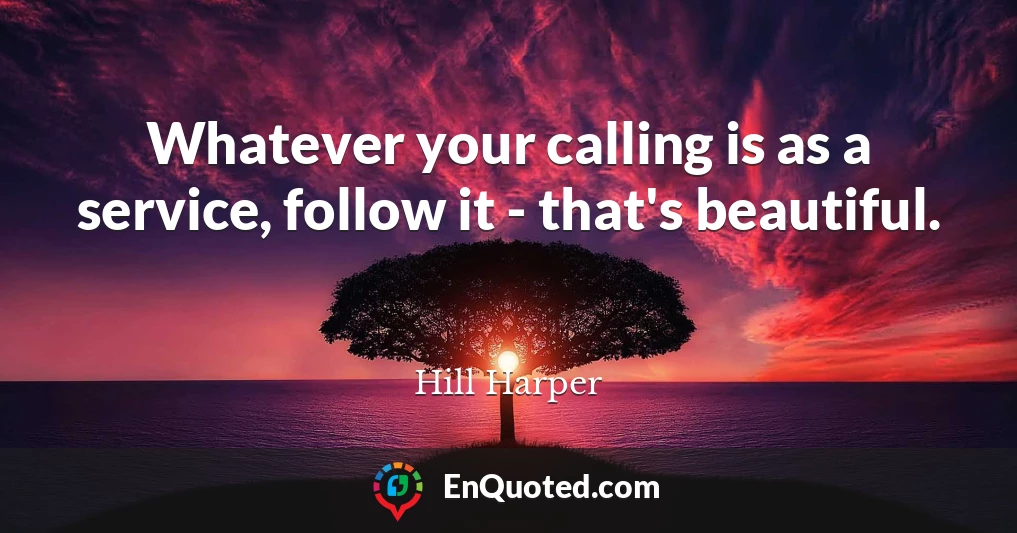 Whatever your calling is as a service, follow it - that's beautiful.