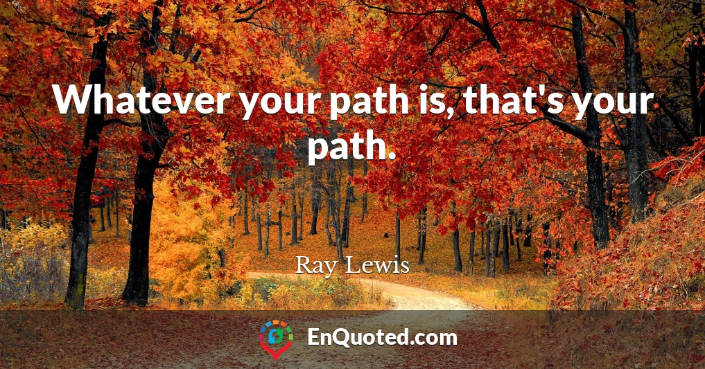 Whatever your path is, that's your path.