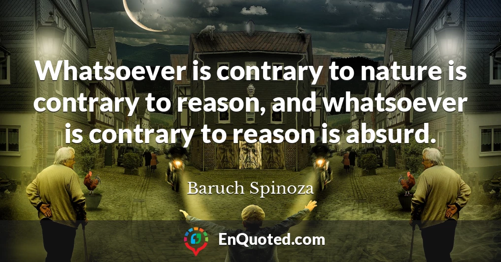 Whatsoever is contrary to nature is contrary to reason, and whatsoever is contrary to reason is absurd.