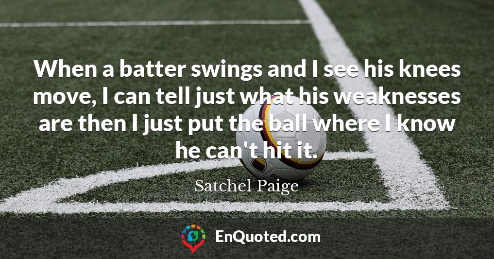 When a batter swings and I see his knees move, I can tell just what his weaknesses are then I just put the ball where I know he can't hit it.