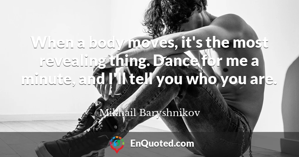 When a body moves, it's the most revealing thing. Dance for me a minute, and I'll tell you who you are.