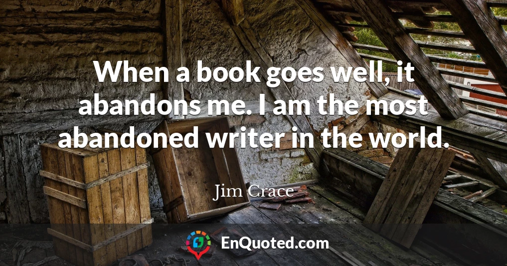 When a book goes well, it abandons me. I am the most abandoned writer in the world.