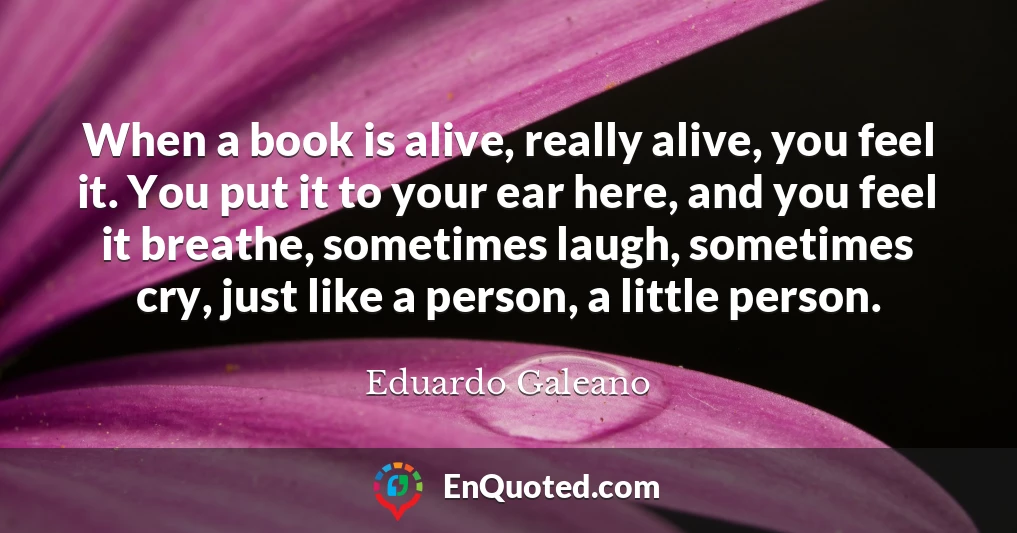When a book is alive, really alive, you feel it. You put it to your ear here, and you feel it breathe, sometimes laugh, sometimes cry, just like a person, a little person.