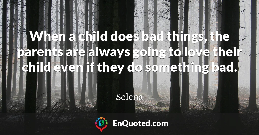 When a child does bad things, the parents are always going to love their child even if they do something bad.
