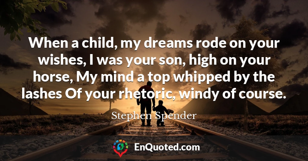 When a child, my dreams rode on your wishes, I was your son, high on your horse, My mind a top whipped by the lashes Of your rhetoric, windy of course.