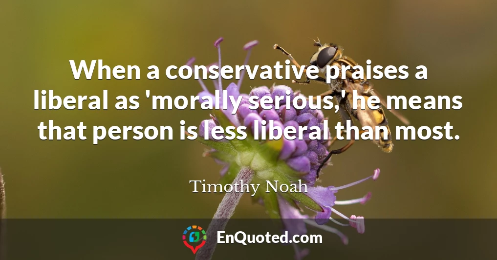When a conservative praises a liberal as 'morally serious,' he means that person is less liberal than most.