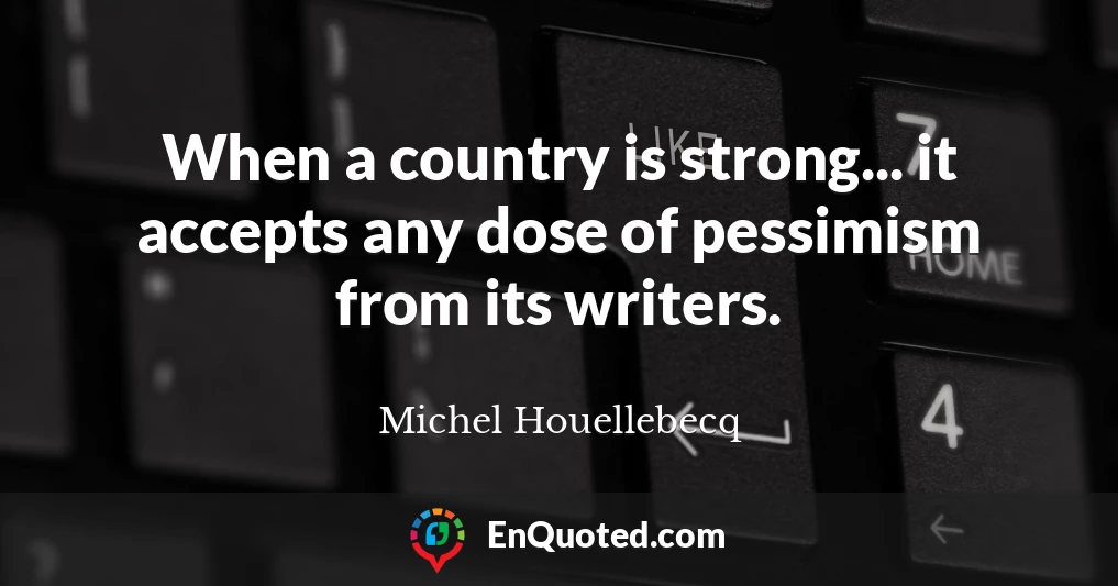 When a country is strong... it accepts any dose of pessimism from its writers.