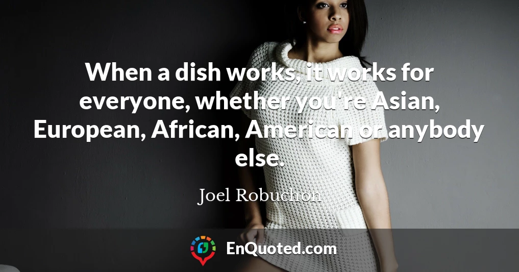 When a dish works, it works for everyone, whether you're Asian, European, African, American or anybody else.