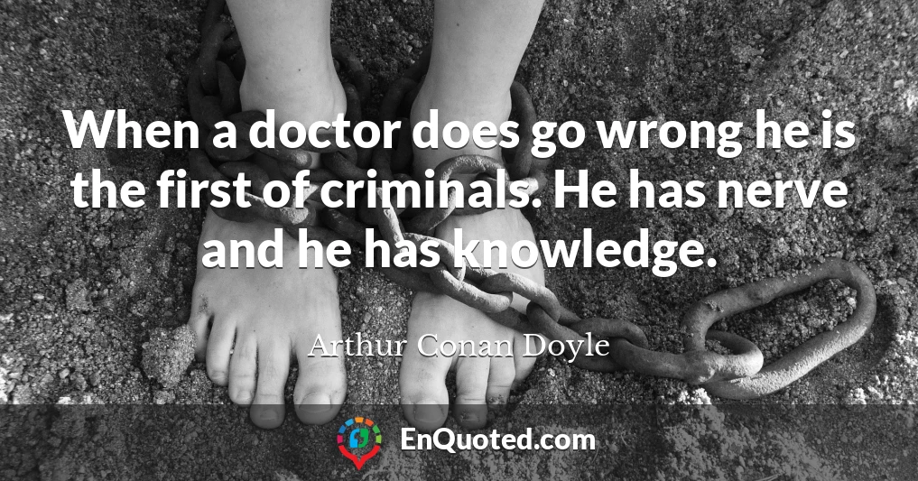 When a doctor does go wrong he is the first of criminals. He has nerve and he has knowledge.