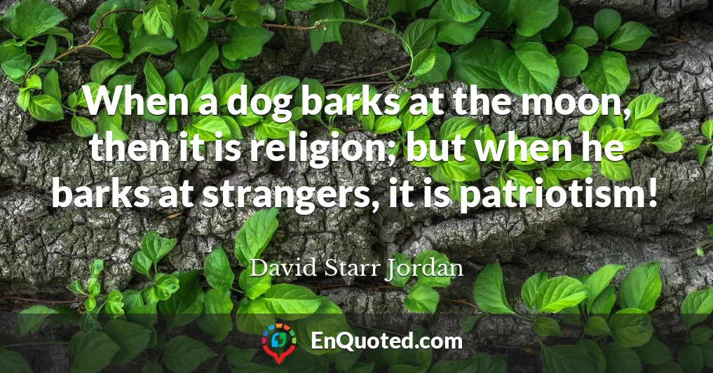 When a dog barks at the moon, then it is religion; but when he barks at strangers, it is patriotism!