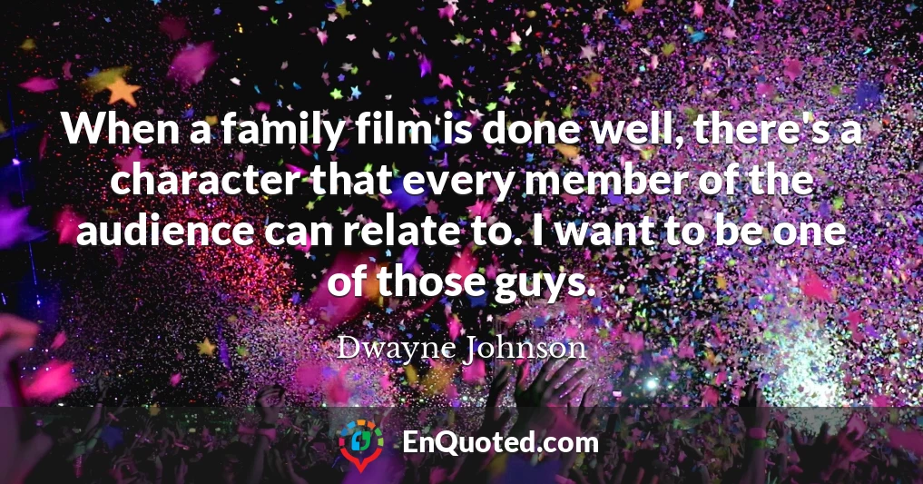 When a family film is done well, there's a character that every member of the audience can relate to. I want to be one of those guys.