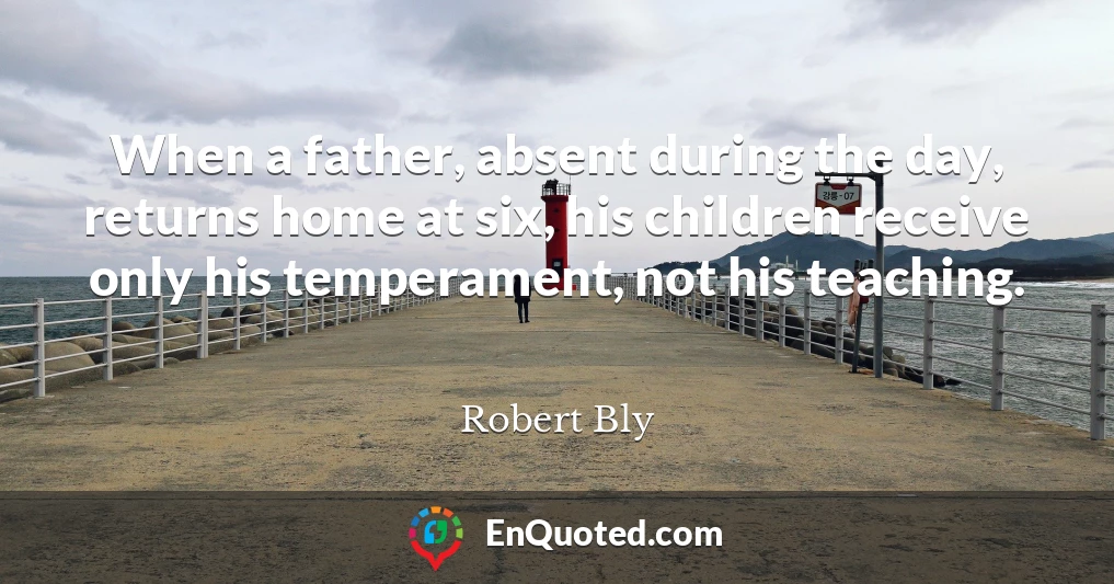 When a father, absent during the day, returns home at six, his children receive only his temperament, not his teaching.