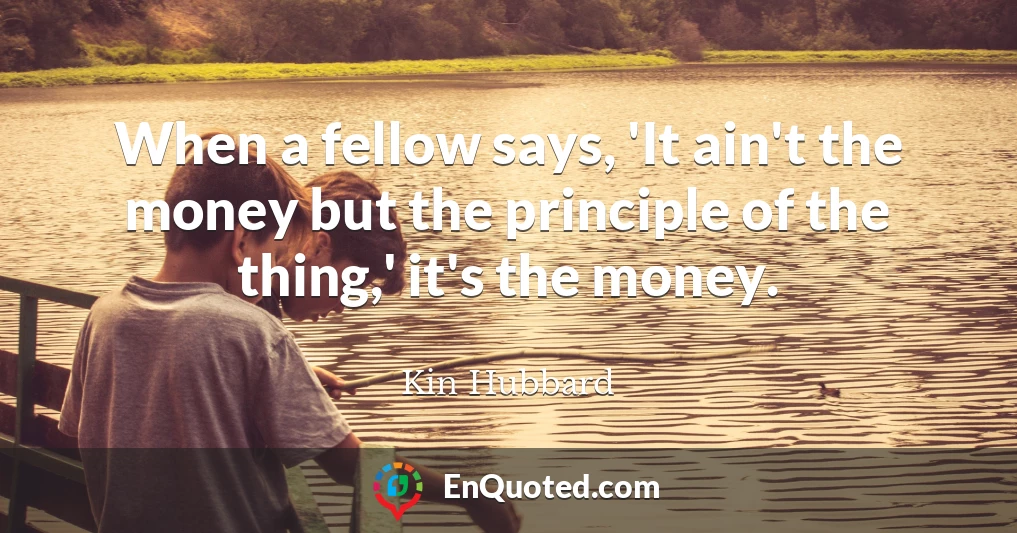 When a fellow says, 'It ain't the money but the principle of the thing,' it's the money.