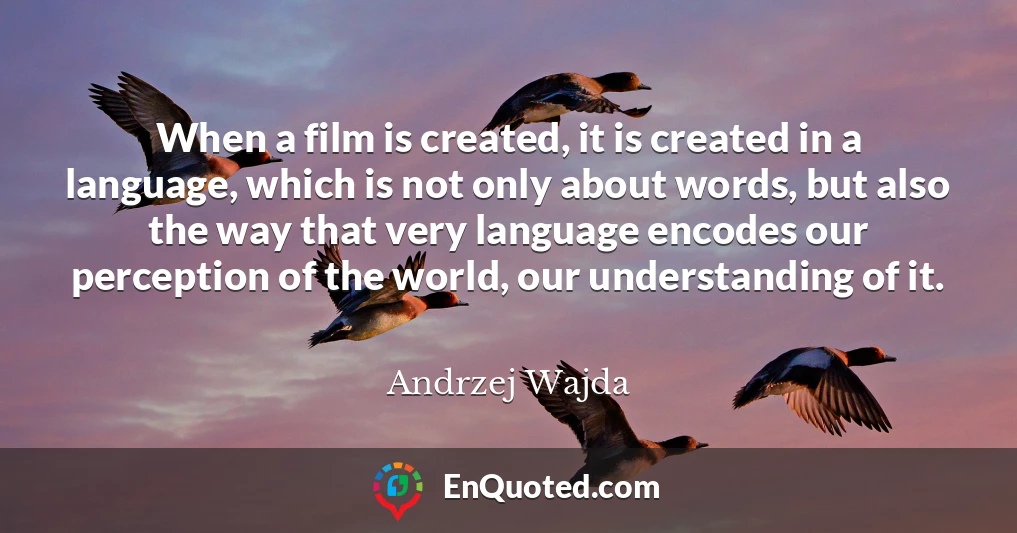 When a film is created, it is created in a language, which is not only about words, but also the way that very language encodes our perception of the world, our understanding of it.