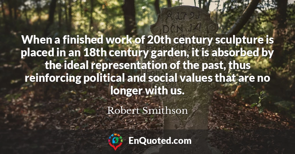 When a finished work of 20th century sculpture is placed in an 18th century garden, it is absorbed by the ideal representation of the past, thus reinforcing political and social values that are no longer with us.