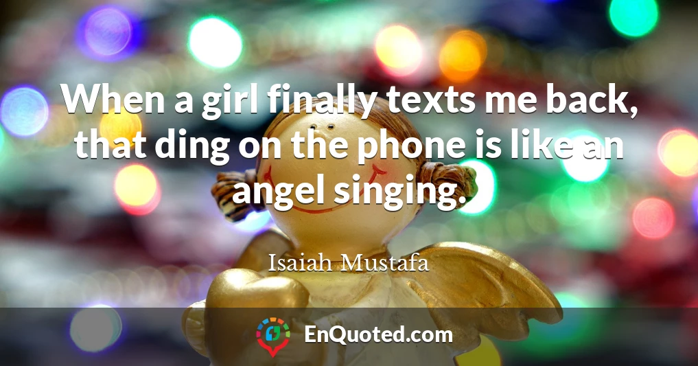 When a girl finally texts me back, that ding on the phone is like an angel singing.