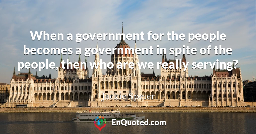 When a government for the people becomes a government in spite of the people, then who are we really serving?