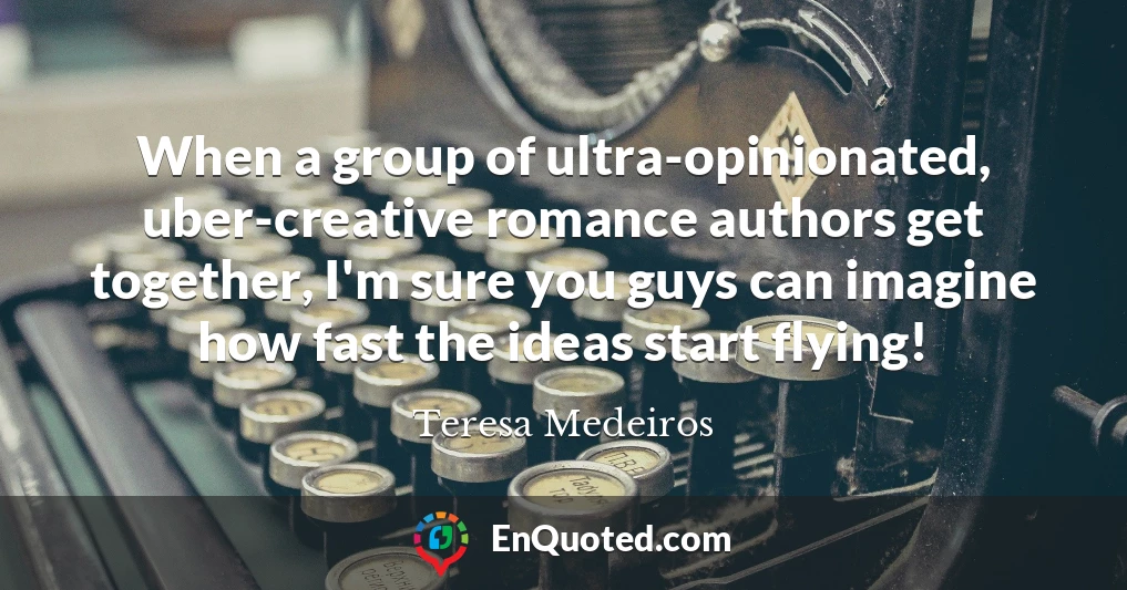 When a group of ultra-opinionated, uber-creative romance authors get together, I'm sure you guys can imagine how fast the ideas start flying!