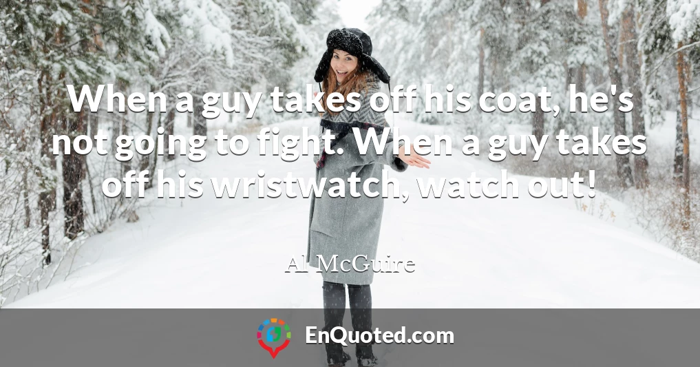 When a guy takes off his coat, he's not going to fight. When a guy takes off his wristwatch, watch out!