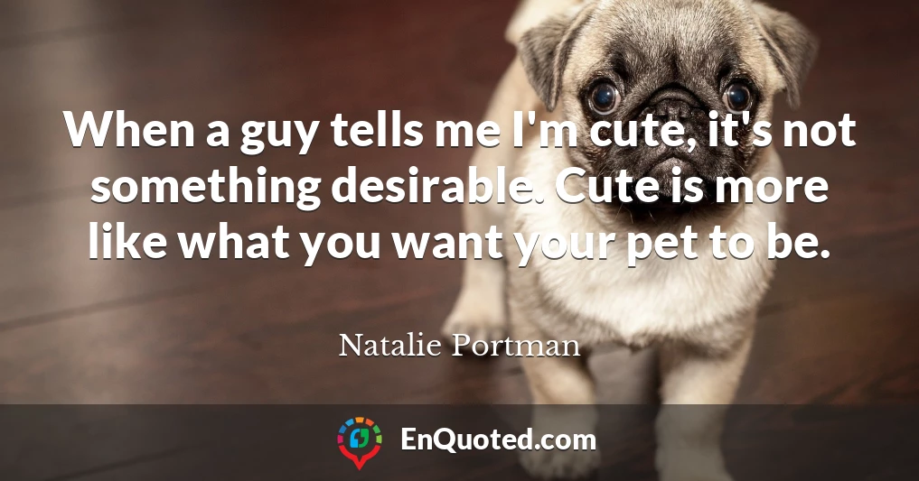 When a guy tells me I'm cute, it's not something desirable. Cute is more like what you want your pet to be.