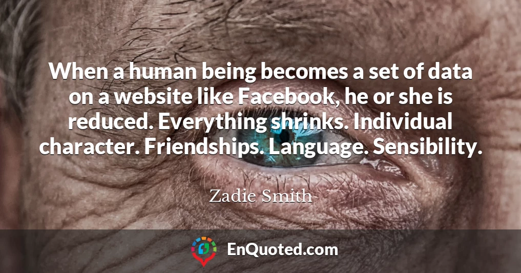 When a human being becomes a set of data on a website like Facebook, he or she is reduced. Everything shrinks. Individual character. Friendships. Language. Sensibility.