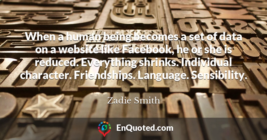 When a human being becomes a set of data on a website like Facebook, he or she is reduced. Everything shrinks. Individual character. Friendships. Language. Sensibility.