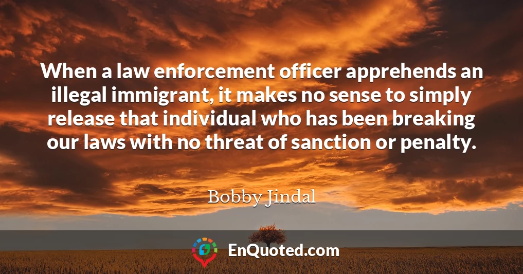 When a law enforcement officer apprehends an illegal immigrant, it makes no sense to simply release that individual who has been breaking our laws with no threat of sanction or penalty.