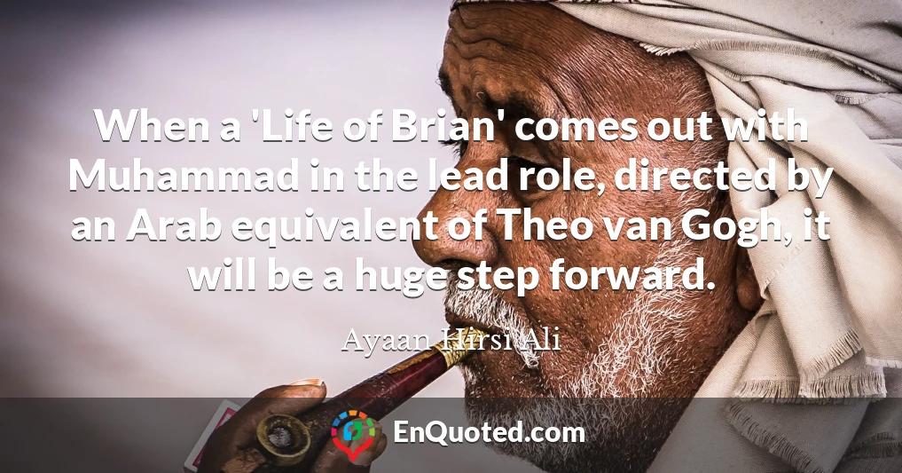 When a 'Life of Brian' comes out with Muhammad in the lead role, directed by an Arab equivalent of Theo van Gogh, it will be a huge step forward.