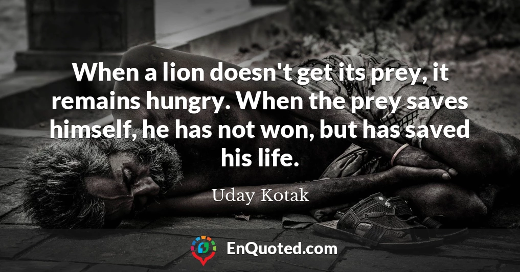 When a lion doesn't get its prey, it remains hungry. When the prey saves himself, he has not won, but has saved his life.