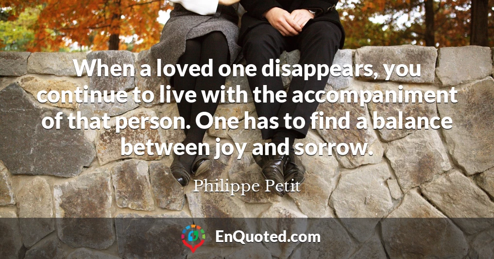 When a loved one disappears, you continue to live with the accompaniment of that person. One has to find a balance between joy and sorrow.