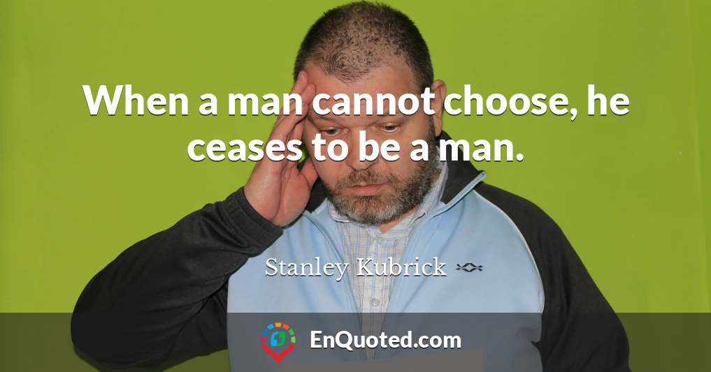 When a man cannot choose, he ceases to be a man.