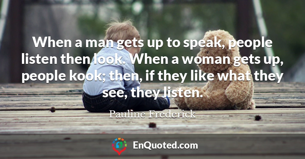 When a man gets up to speak, people listen then look. When a woman gets up, people kook; then, if they like what they see, they listen.