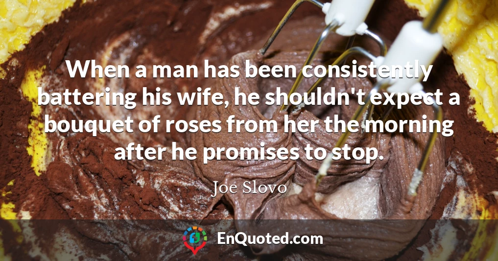When a man has been consistently battering his wife, he shouldn't expect a bouquet of roses from her the morning after he promises to stop.