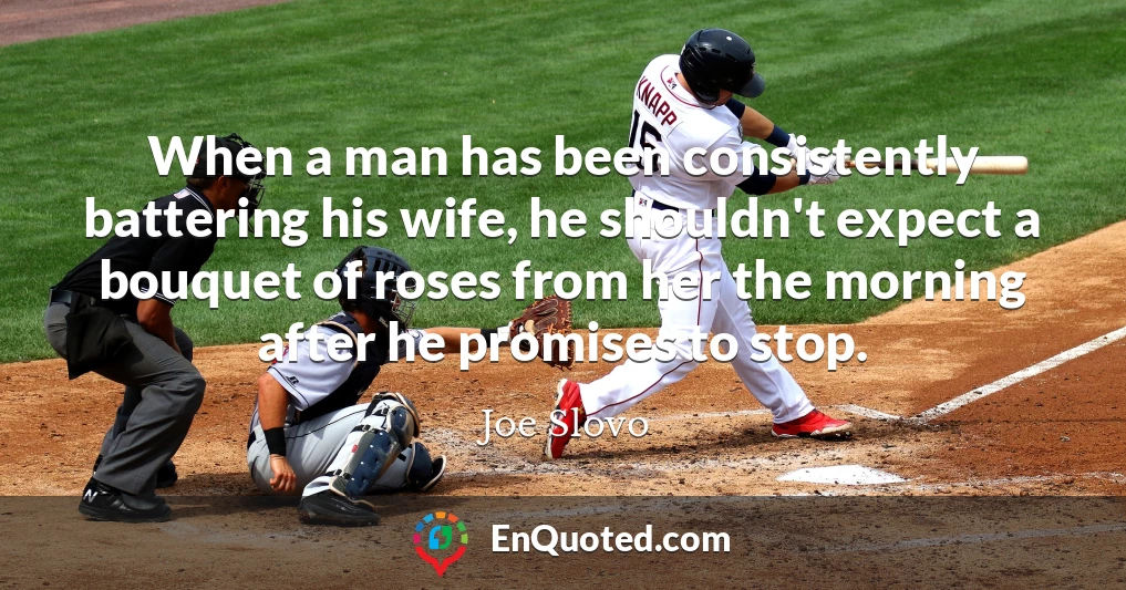 When a man has been consistently battering his wife, he shouldn't expect a bouquet of roses from her the morning after he promises to stop.