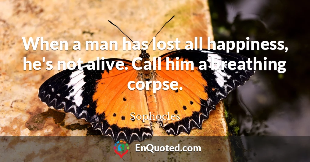 When a man has lost all happiness, he's not alive. Call him a breathing corpse.