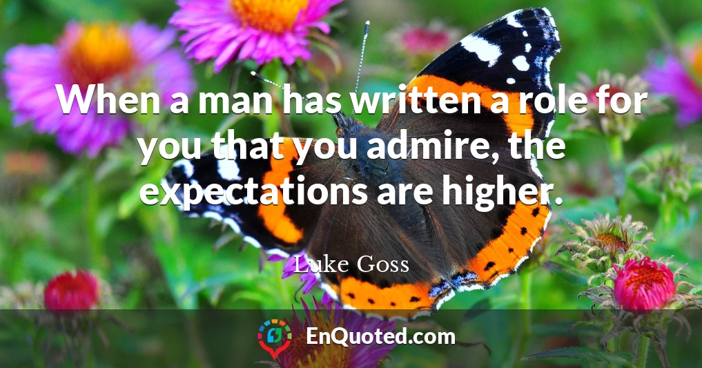 When a man has written a role for you that you admire, the expectations are higher.