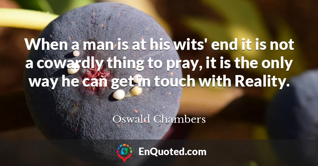 When a man is at his wits' end it is not a cowardly thing to pray, it is the only way he can get in touch with Reality.
