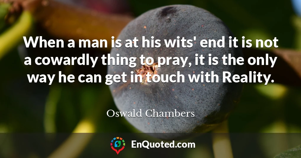 When a man is at his wits' end it is not a cowardly thing to pray, it is the only way he can get in touch with Reality.