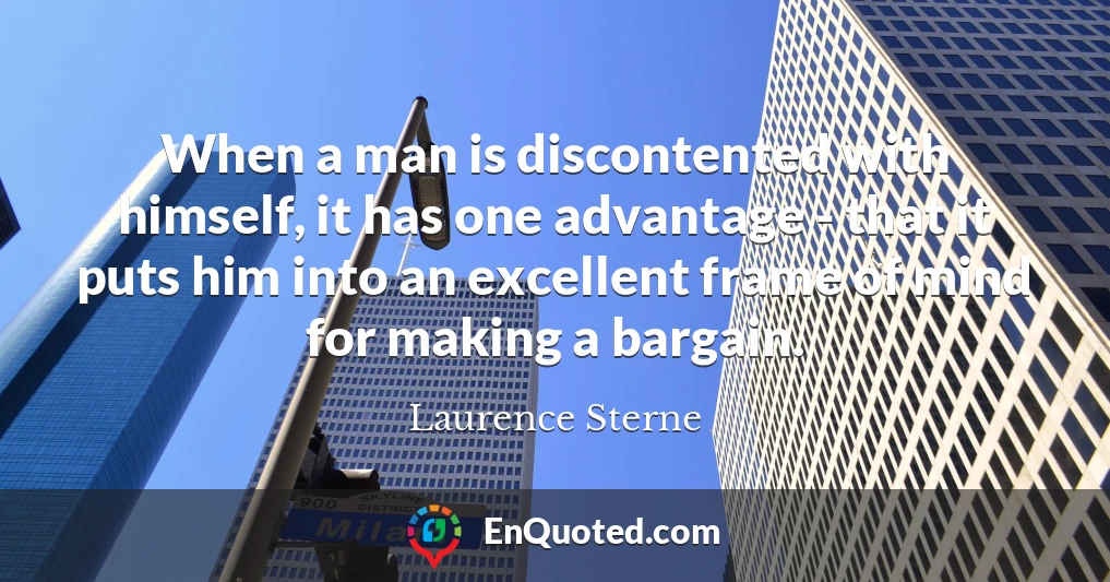 When a man is discontented with himself, it has one advantage - that it puts him into an excellent frame of mind for making a bargain.