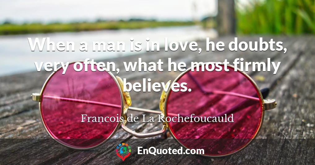 When a man is in love, he doubts, very often, what he most firmly believes.