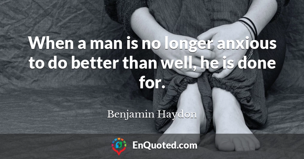 When a man is no longer anxious to do better than well, he is done for.