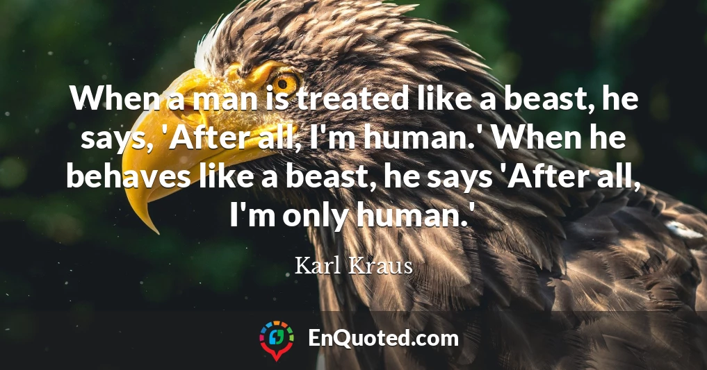 When a man is treated like a beast, he says, 'After all, I'm human.' When he behaves like a beast, he says 'After all, I'm only human.'