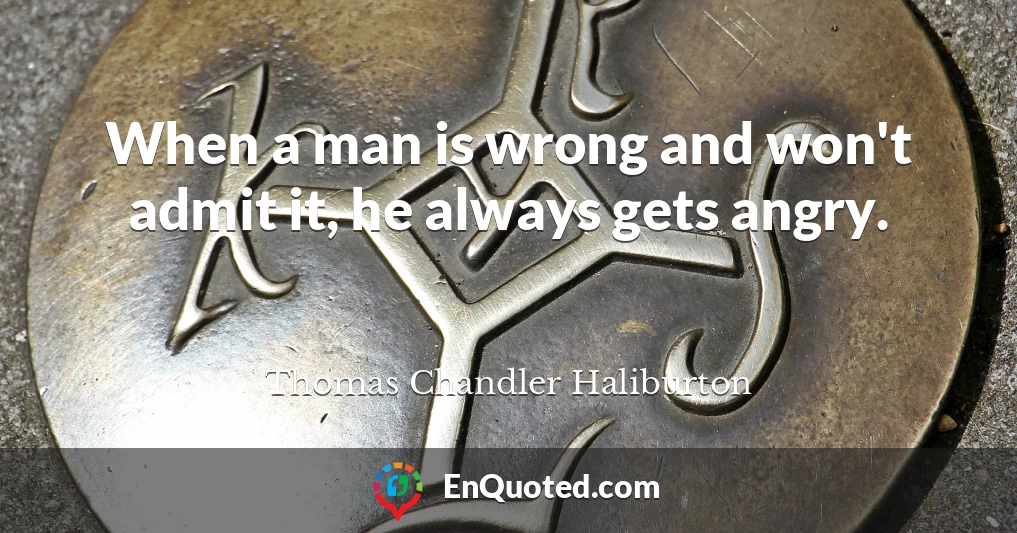 When a man is wrong and won't admit it, he always gets angry.