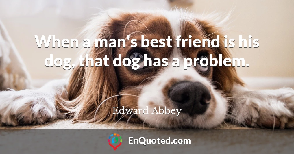 When a man's best friend is his dog, that dog has a problem.