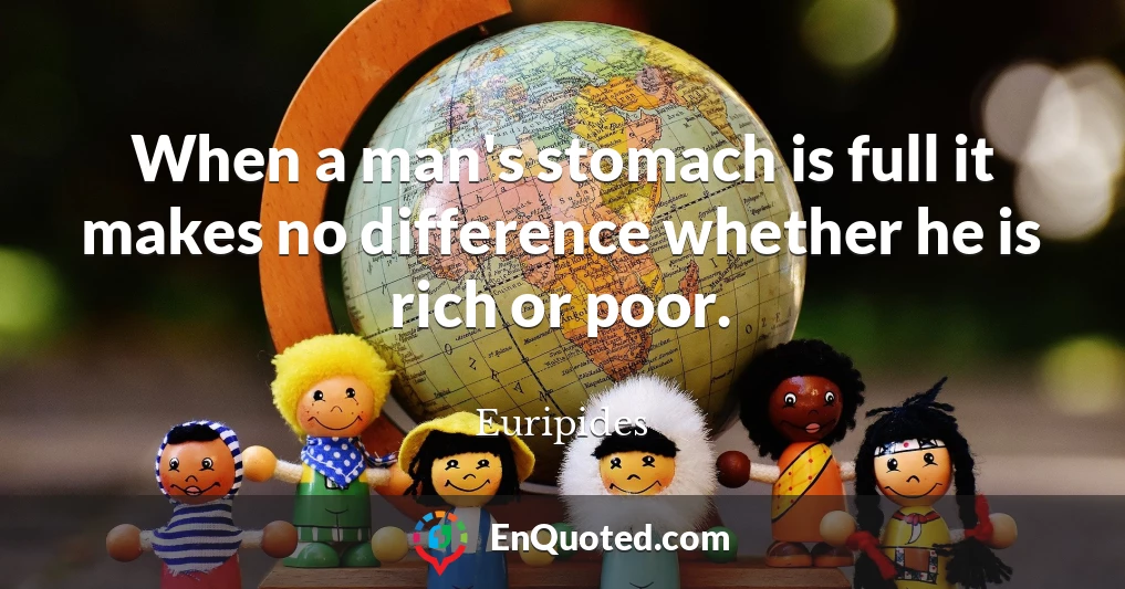 When a man's stomach is full it makes no difference whether he is rich or poor.