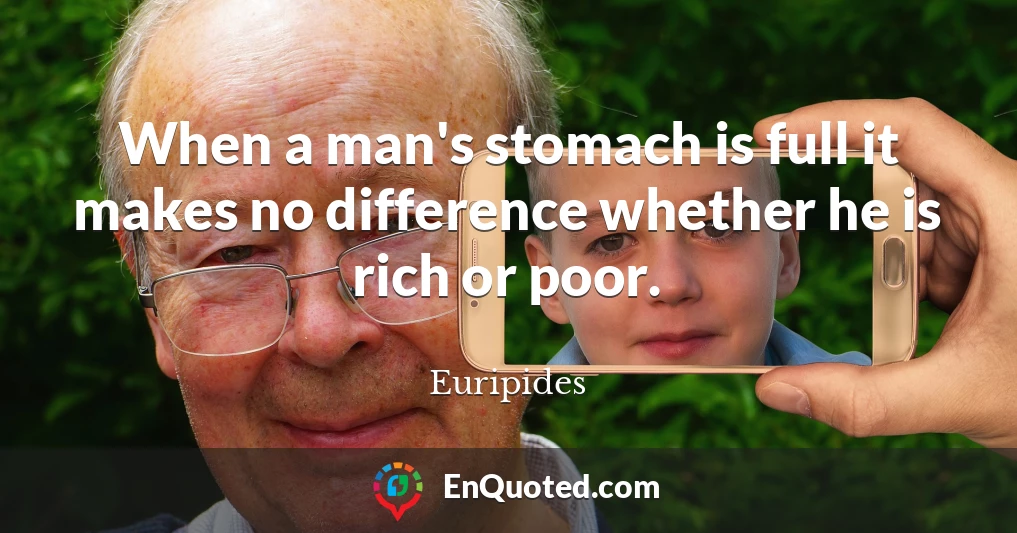 When a man's stomach is full it makes no difference whether he is rich or poor.